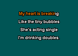 My heart is breaking

Like the tiny bubbles
She's acting single

I'm drinking doubles.