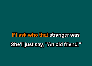 lfl ask who that stranger was

She'll just say. An old friend.