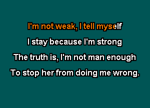 I'm not weak, I tell myself
I stay because I'm strong

The truth is, I'm not man enough

To stop her from doing me wrong.
