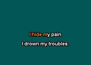 lhide my pain

I drown my troubles.