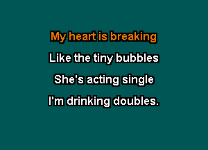 My heart is breaking

Like the tiny bubbles
She's acting single

I'm drinking doubles.