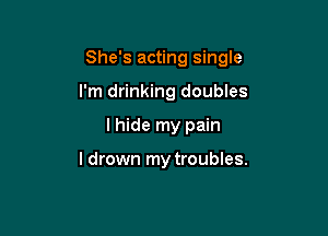 She's acting single

I'm drinking doubles
I hide my pain

I drown my troubles.