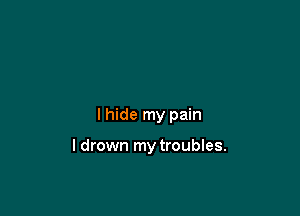 lhide my pain

I drown my troubles.