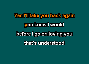 Yes I'll take you back again

you knew I would

before I go on loving you

that's understood