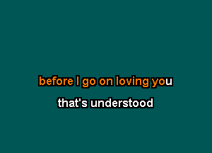 before I go on loving you

that's understood