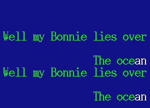 Well my Bonnie lies over

The ocean
Well my Bonnie lies over

The ocean