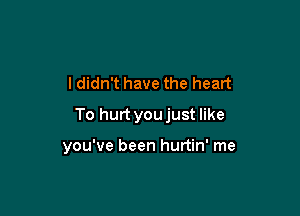 ldidn't have the heart

To hurt youjust like

you've been hurtin' me