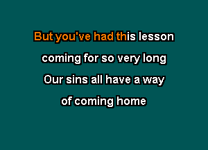 But you've had this lesson

coming for so very long

Our sins all have a way

of coming home