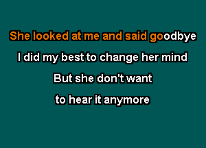 She looked at me and said goodbye

I did my best to change her mind
But she don't want

to hear it anymore