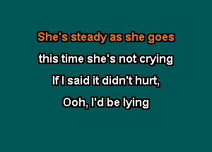She's steady as she goes

this time she's not crying
lfl said it didn't hurt,
Ooh. I'd be lying
