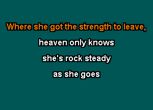 Where she got the strength to leave,

heaven only knows

she's rock steady

as she goes