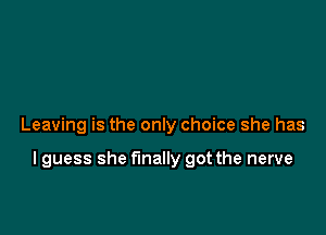 Leaving is the only choice she has

I guess she finally got the nerve