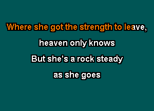 Where she got the strength to leave,

heaven only knows

But she's a rock steady

as she goes