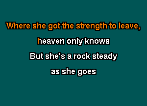 Where she got the strength to leave,

heaven only knows

But she's a rock steady

as she goes