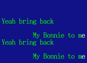 Yeah bring back

My Bonnie to me
Yeah bring back

My Bonnie to me