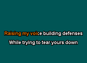 Raising my voice building defenses

While trying to tear yours down