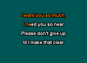 lwant you so much,

lneed you so near

Please don't give up

til I make that clear