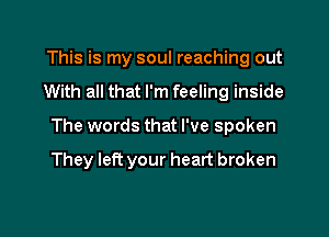 This is my soul reaching out
With all that I'm feeling inside

The words that I've spoken

They left your heart broken
