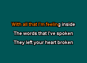 With all that I'm feeling inside

The words that I've spoken

They left your heart broken