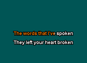 The words that I've spoken

They left your heart broken