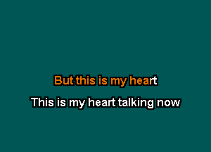 But this is my heart

This is my heart talking now