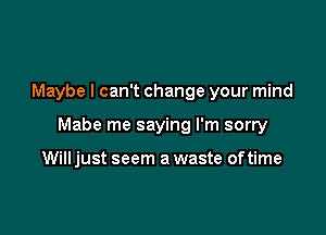 Maybe I can't change your mind

Mabe me saying I'm sorry

Will just seem a waste oftime