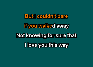 But I couldn't bare
if you walked away

Not knowing for sure that

I love you this way