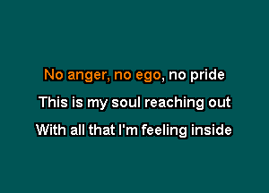 No anger, no ego, no pride

This is my soul reaching out
With all that I'm feeling inside