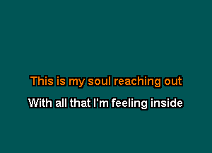 This is my soul reaching out
With all that I'm feeling inside