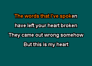 The words that I've spoken

have let? your heart broken

They came out wrong somehow

But this is my heart