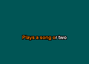 Plays a song or two