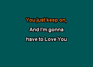 You just keep on,

And I'm gonna

have to Love You