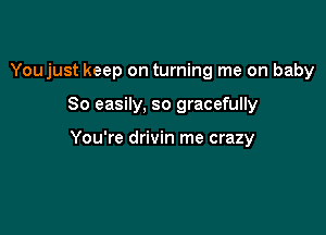 Youjust keep on turning me on baby

80 easily, so gracefully

You're drivin me crazy