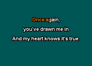 Once again,

you've drawn me in

And my heart knows it's true.
