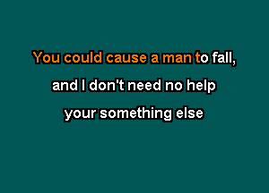 You could cause a man to fall,

and I don't need no help

your something else