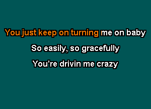 Youjust keep on turning me on baby

80 easily, so gracefully

You're drivin me crazy