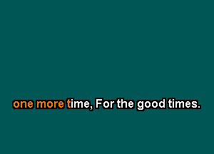 one more time. For the good times.