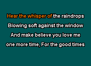 Hear the whisper of the raindrops
Blowing soft against the window
And make believe you love me

one more time, For the good times