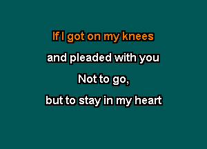 Ifl got on my knees
and pleaded with you
Not to go,

but to stay in my heart