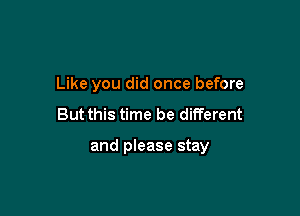 Like you did once before

But this time be different

and please stay