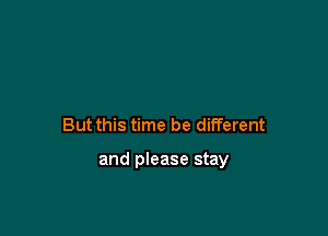 But this time be different

and please stay