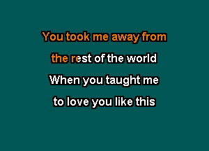 You took me away from

the rest of the world
When you taught me

to love you like this