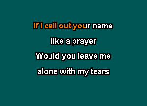 Ifl call out your name
like a prayer

Would you leave me

alone with my tears