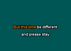 But this time be different

and please stay