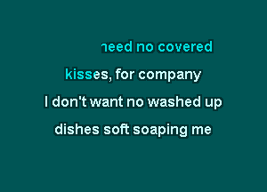 ldon't need no covered

kisses, for company

ldon't want no washed up

dishes soft soaping me