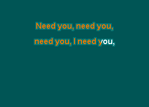 Need you, need you,

need you, I need you,