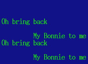 0h bring back

My Bonnie to me
Oh bring back

My Bonnie to me