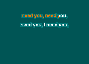 need you, need you,

need you, I need you,