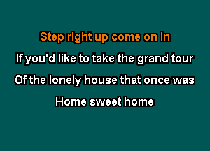 Step right up come on in

Ifyou'd like to take the grand tour

0f the lonely house that once was

Home sweet home
