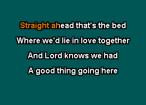 Straight ahead that's the bed
Where we'd lie in love together

And Lord knows we had

A good thing going here